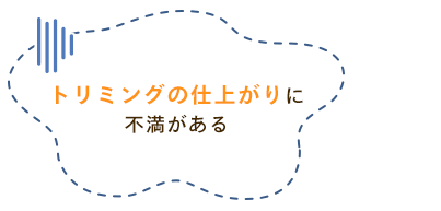 トリミングの仕上がりに不満がある